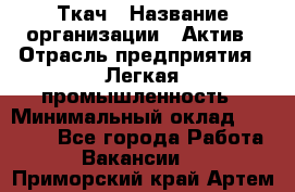 Ткач › Название организации ­ Актив › Отрасль предприятия ­ Легкая промышленность › Минимальный оклад ­ 35 000 - Все города Работа » Вакансии   . Приморский край,Артем г.